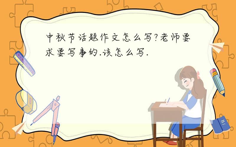 中秋节话题作文怎么写?老师要求要写事的.该怎么写.