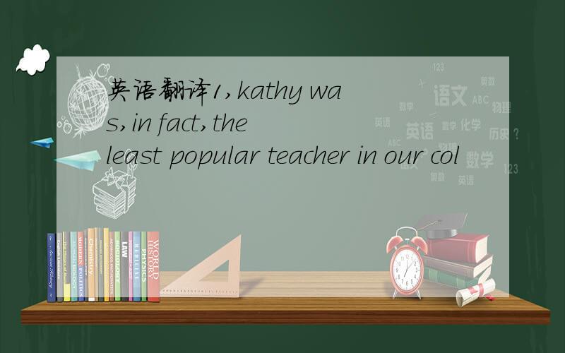 英语翻译1,kathy was,in fact,the least popular teacher in our col