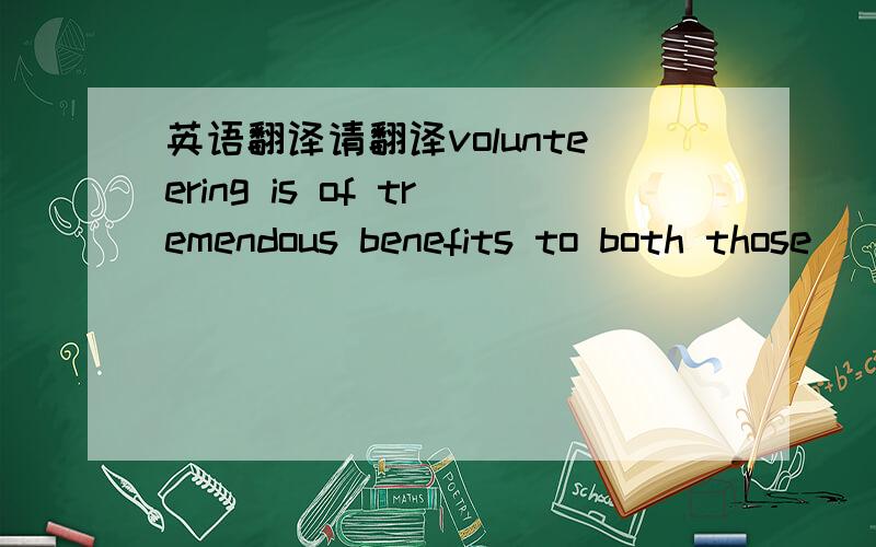 英语翻译请翻译volunteering is of tremendous benefits to both those