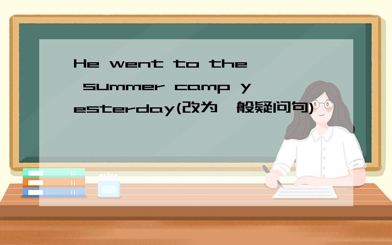 He went to the summer camp yesterday(改为一般疑问句)