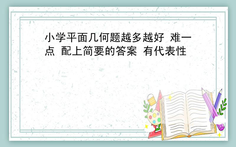 小学平面几何题越多越好 难一点 配上简要的答案 有代表性