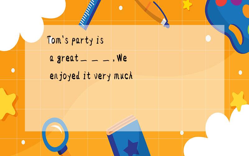 Tom's party is a great___,We enjoyed it very much