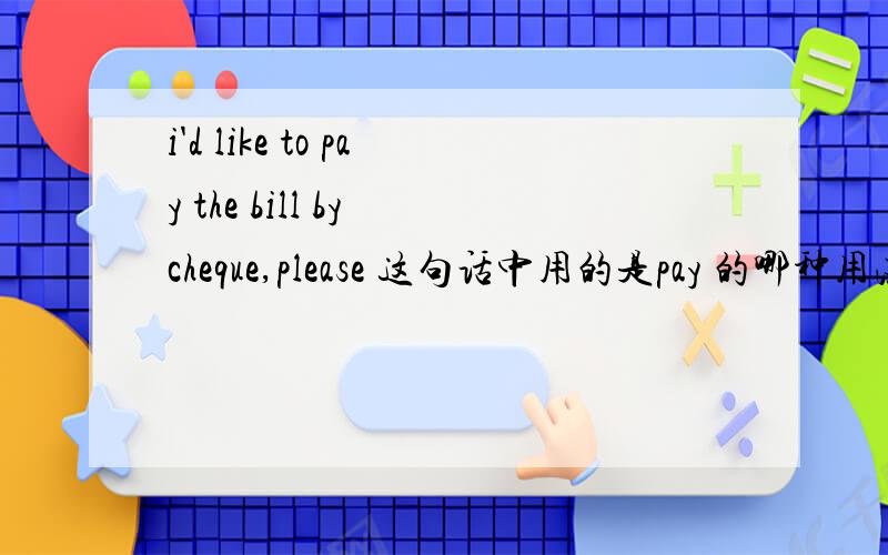 i'd like to pay the bill by cheque,please 这句话中用的是pay 的哪种用法,p