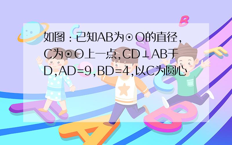 如图：已知AB为⊙O的直径,C为⊙O上一点,CD⊥AB于D,AD=9,BD=4,以C为圆心