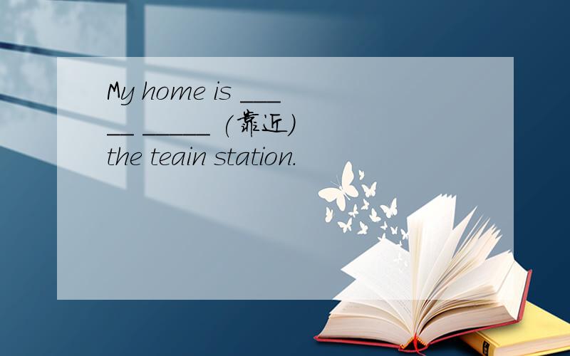My home is _____ _____ (靠近） the teain station.