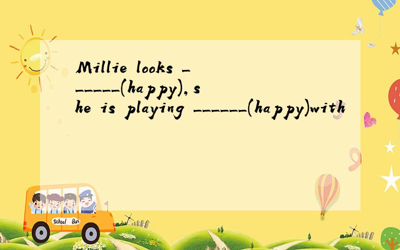 Millie looks ______(happy),she is playing ______(happy)with