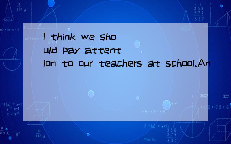 I think we should pay attention to our teachers at school.An