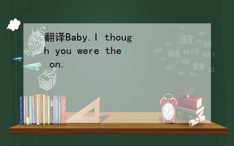 翻译Baby.I though you were the on.