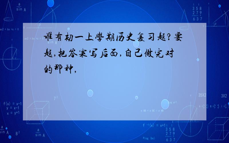 谁有初一上学期历史复习题?要题,把答案写后面,自己做完对的那种,