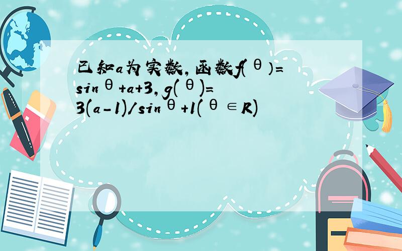 已知a为实数,函数f(θ）＝sinθ+a+3,g(θ)=3(a-1)/sinθ+1(θ∈R)