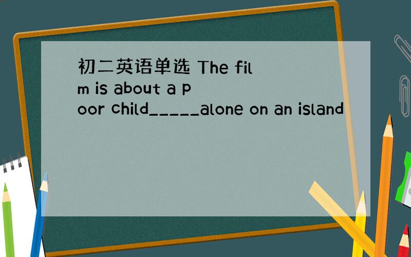 初二英语单选 The film is about a poor child_____alone on an island