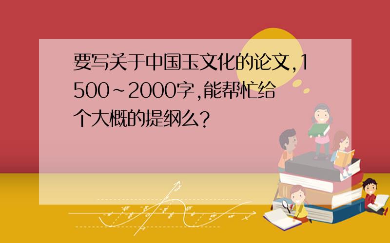 要写关于中国玉文化的论文,1500~2000字,能帮忙给个大概的提纲么?