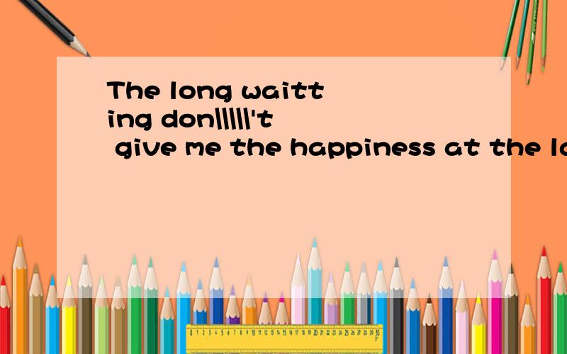 The long waitting don\\\\\'t give me the happiness at the la