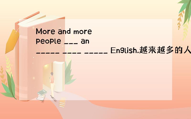 More and more people ___ an _____ ____ _____ English.越来越多的人对
