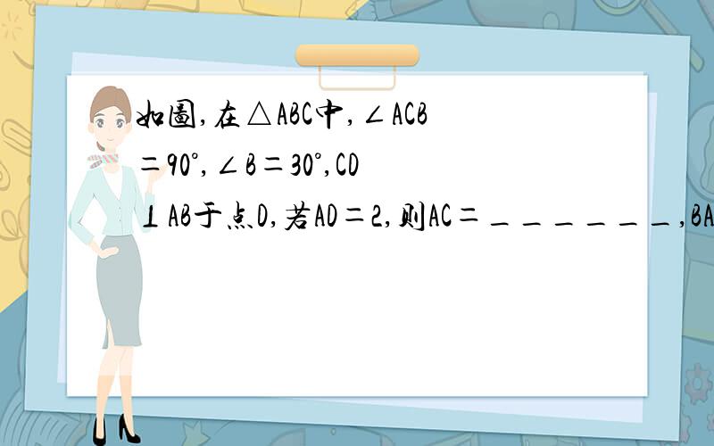 如图,在△ABC中,∠ACB＝90°,∠B＝30°,CD⊥AB于点D,若AD＝2,则AC＝______,BA＝_____