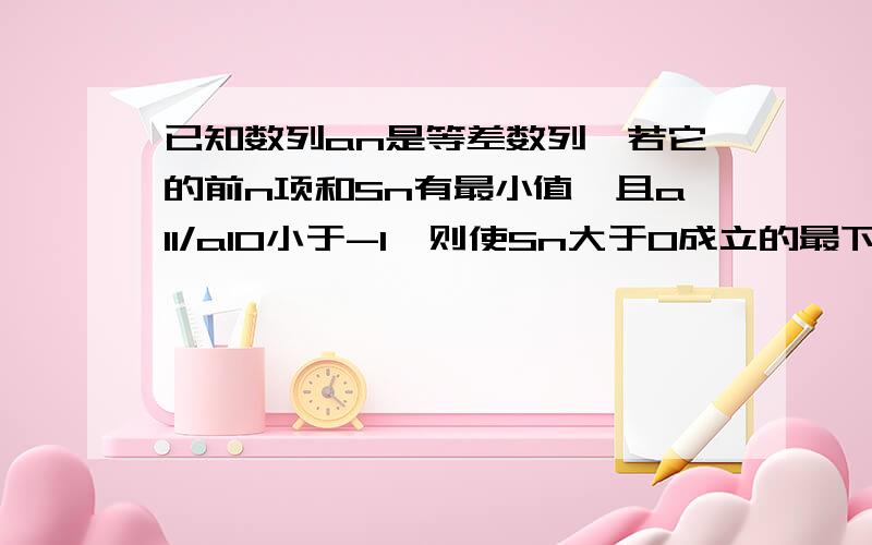 已知数列an是等差数列,若它的前n项和Sn有最小值,且a11/a10小于-1,则使Sn大于0成立的最下自然数n的值为