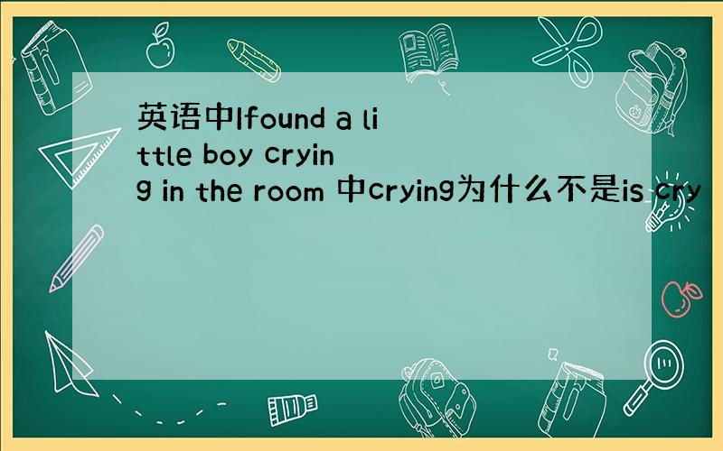 英语中Ifound a little boy crying in the room 中crying为什么不是is cry