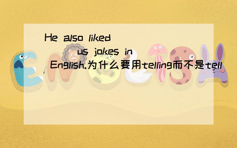 He also liked____us jokes in English.为什么要用telling而不是tell
