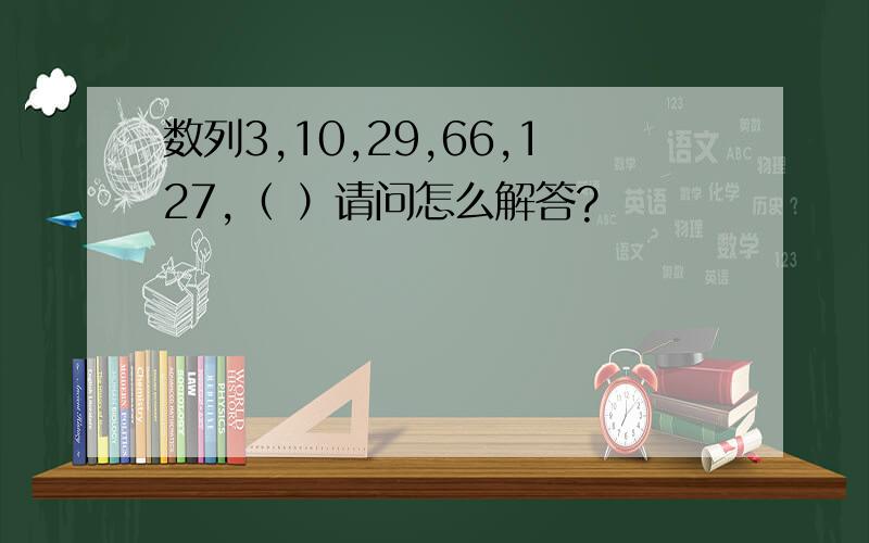 数列3,10,29,66,127,（ ）请问怎么解答?