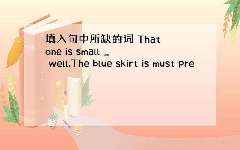 填入句中所缺的词 That one is small _ well.The blue skirt is must pre