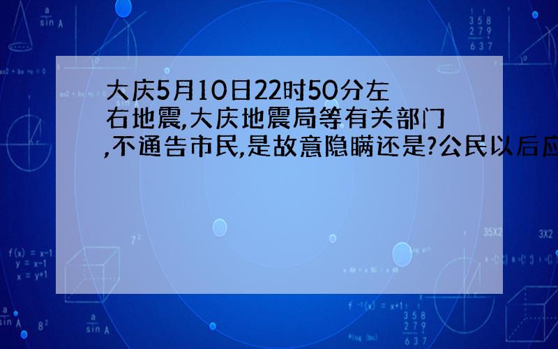 大庆5月10日22时50分左右地震,大庆地震局等有关部门,不通告市民,是故意隐瞒还是?公民以后应该谁