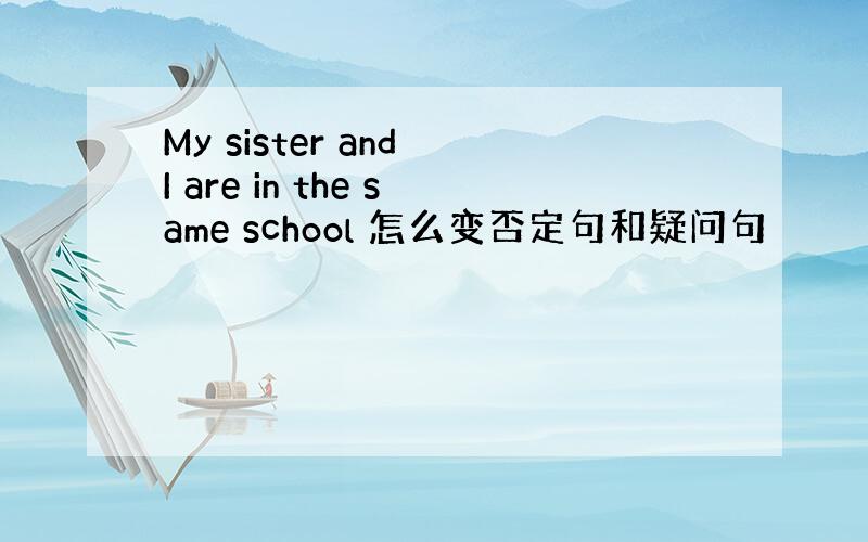 My sister and I are in the same school 怎么变否定句和疑问句
