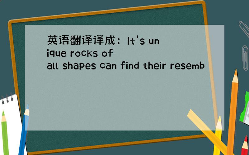 英语翻译译成：It's unique rocks of all shapes can find their resemb