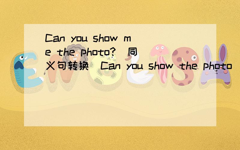 Can you show me the photo?（同义句转换）Can you show the photo___ _
