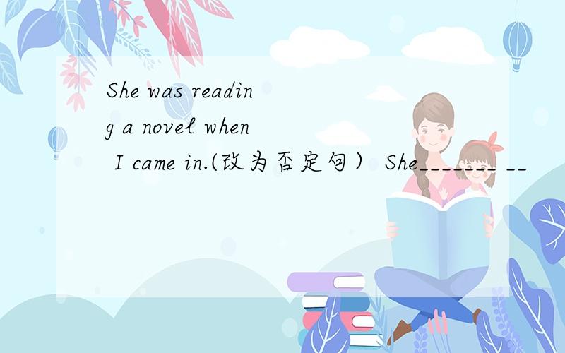 She was reading a novel when I came in.(改为否定句） She_______ __