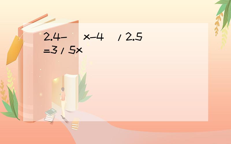 2.4-（ x-4）/2.5=3/5x