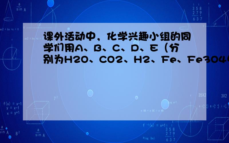 课外活动中，化学兴趣小组的同学们用A、B、C、D、E（分别为H2O、CO2、H2、Fe、Fe3O4中的一种）进行“化学反