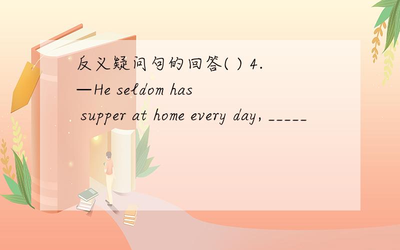 反义疑问句的回答( ) 4.—He seldom has supper at home every day, _____