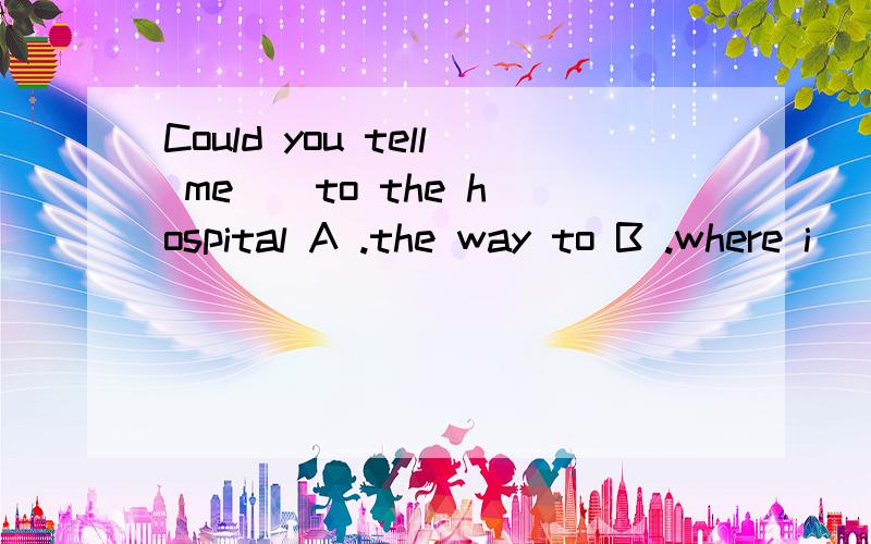 Could you tell me _ to the hospital A .the way to B .where i