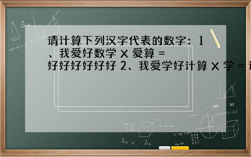 请计算下列汉字代表的数字：1、我爱好数学 X 爱算 = 好好好好好好 2、我爱学好计算 X 学 = 计算我爱学好