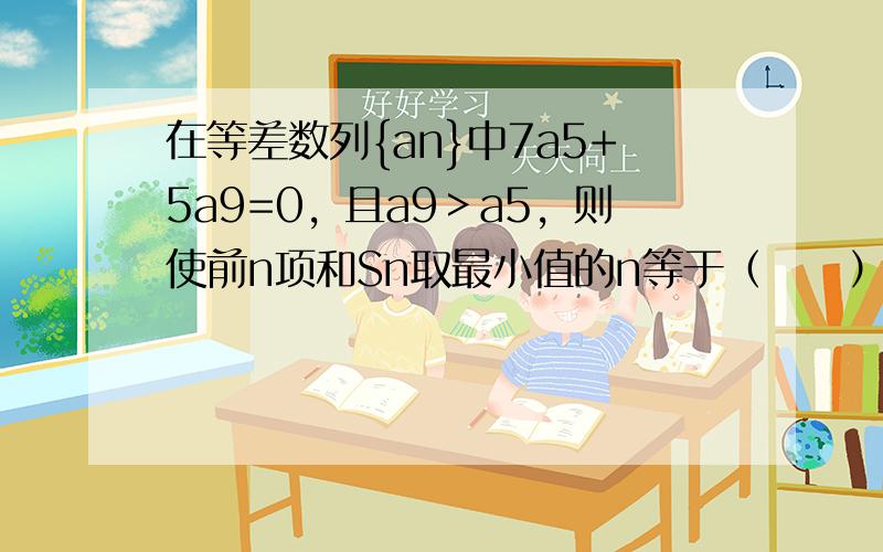 在等差数列{an}中7a5+5a9=0，且a9＞a5，则使前n项和Sn取最小值的n等于（　　）