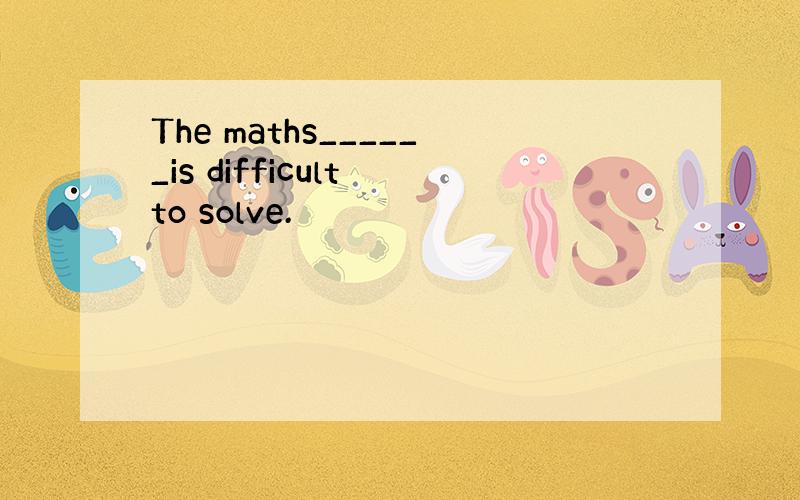 The maths______is difficult to solve.