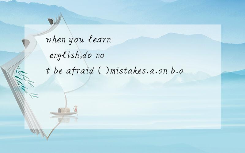 when you learn english,do not be afraid ( )mistakes.a.on b.o