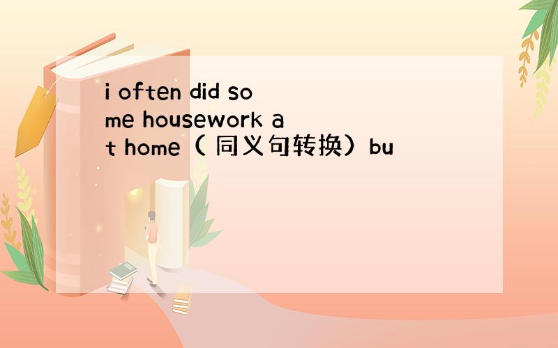 i often did some housework at home（ 同义句转换）bu