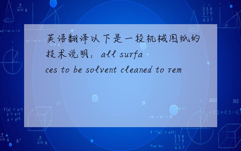 英语翻译以下是一段机械图纸的技术说明：all surfaces to be solvent cleaned to rem