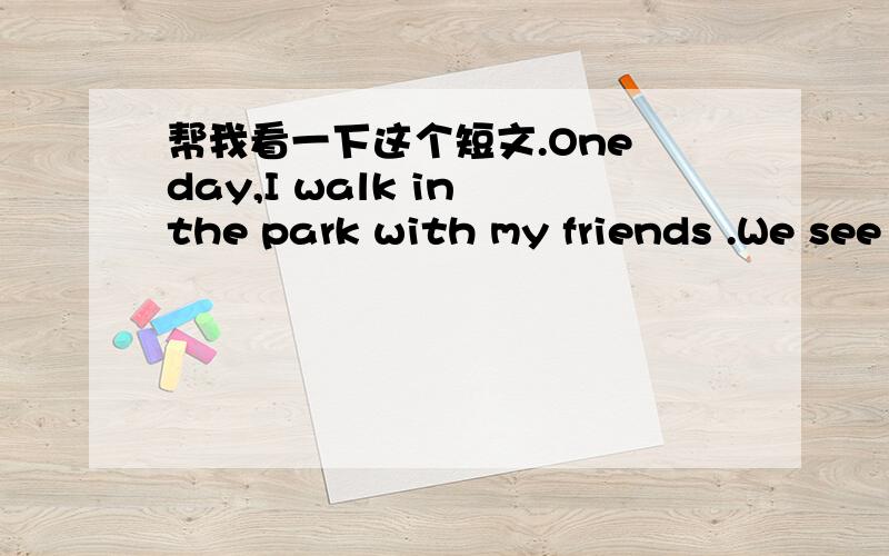 帮我看一下这个短文.One day,I walk in the park with my friends .We see