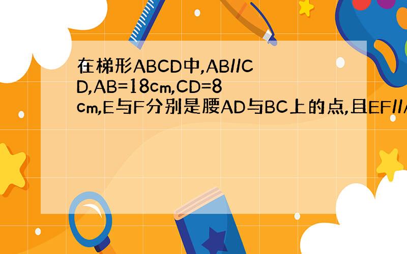 在梯形ABCD中,AB//CD,AB=18cm,CD=8cm,E与F分别是腰AD与BC上的点,且EF//AB.若梯形DE