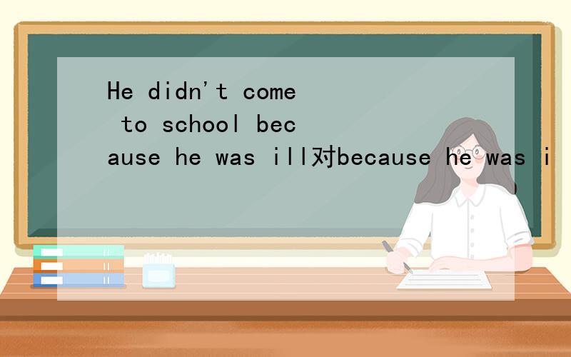 He didn't come to school because he was ill对because he was i