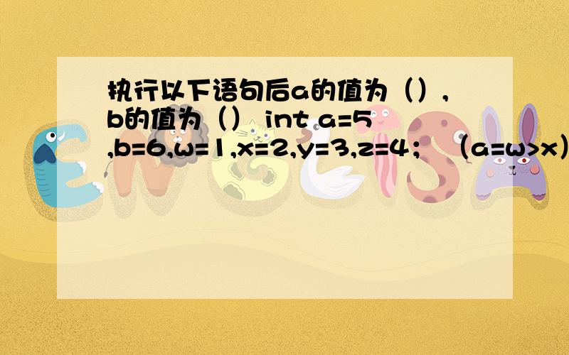 执行以下语句后a的值为（）,b的值为（） int a=5,b=6,w=1,x=2,y=3,z=4； （a=w>x）&&(