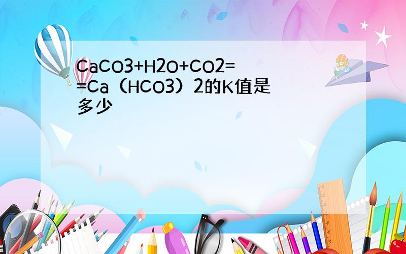 CaCO3+H2O+CO2==Ca（HCO3）2的K值是多少