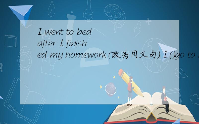 I went to bed after I finished my homework（改为同义句） I（）go to b