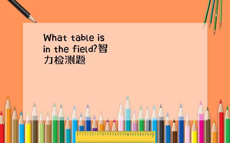 What table is in the field?智力检测题