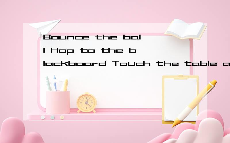 Bounce the ball Hop to the blackboard Touch the table and co