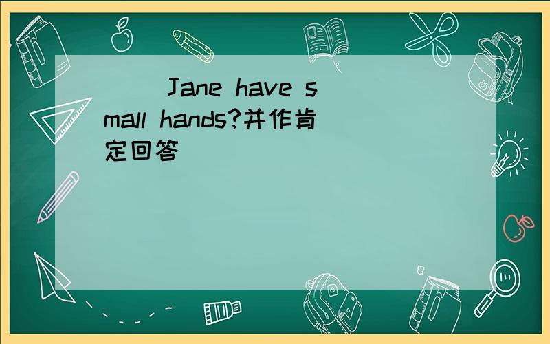 （ ）Jane have small hands?并作肯定回答