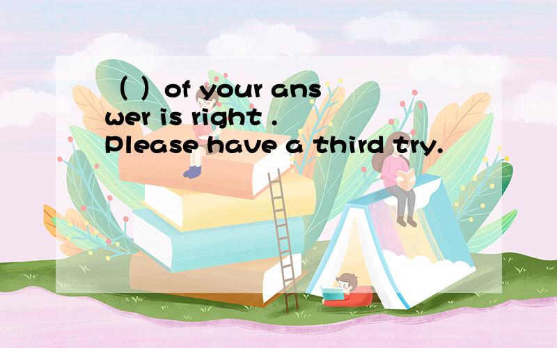 （ ）of your answer is right .Please have a third try.