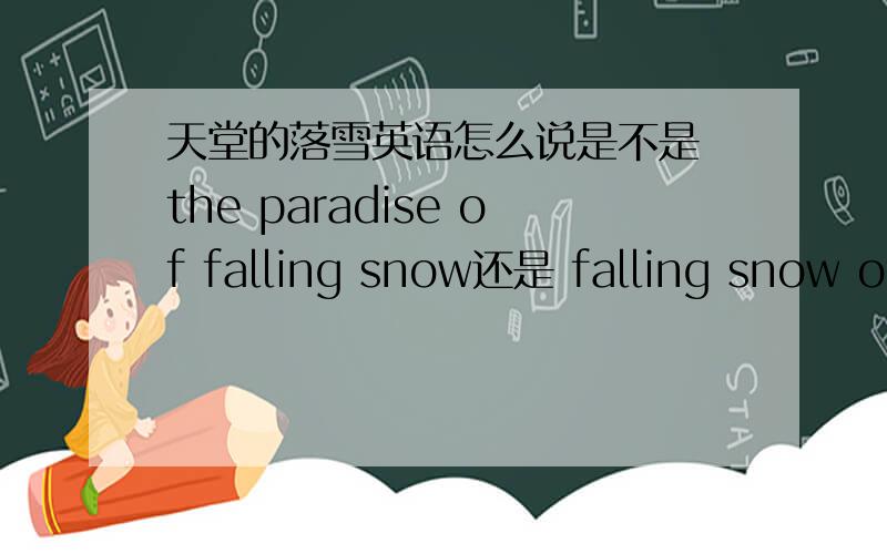 天堂的落雪英语怎么说是不是 the paradise of falling snow还是 falling snow of